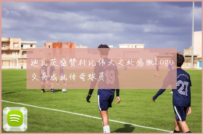 迪瓦茨盛赞科比伟大之处感慨Logo交易成就传奇球员