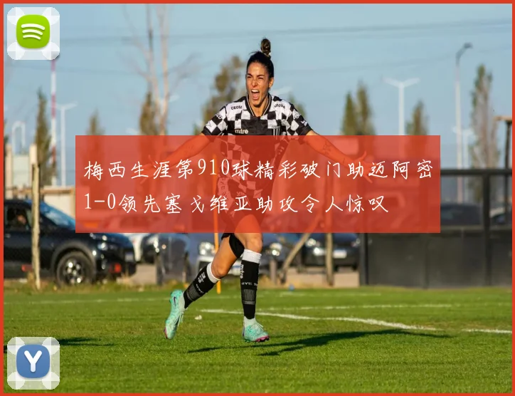 梅西生涯第910球精彩破门助迈阿密1-0领先塞戈维亚助攻令人惊叹