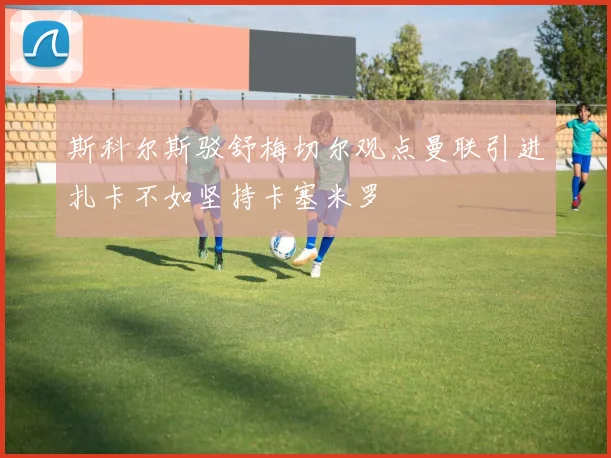 斯科尔斯驳舒梅切尔观点曼联引进扎卡不如坚持卡塞米罗