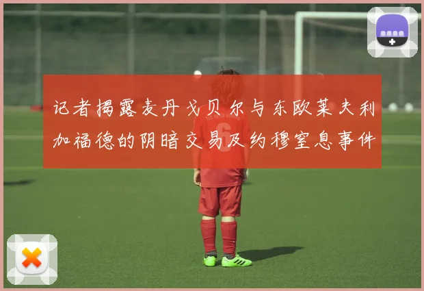 记者揭露麦丹戈贝尔与东欧莱夫利加福德的阴暗交易及约穆窒息事件真相