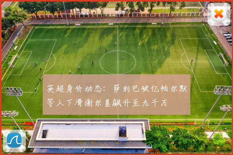 英超身价动态：萨利巴破亿帕尔默等人下滑谢尔基飙升至九千万