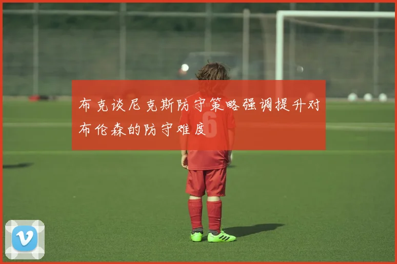 布克谈尼克斯防守策略强调提升对布伦森的防守难度
