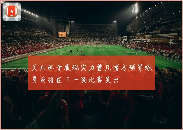 贝利终于展现实力曾凡博方硕等球员或将在下一场比赛复出