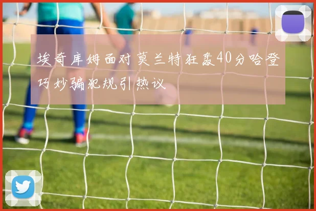 埃奇库姆面对莫兰特狂轰40分哈登巧妙骗犯规引热议
