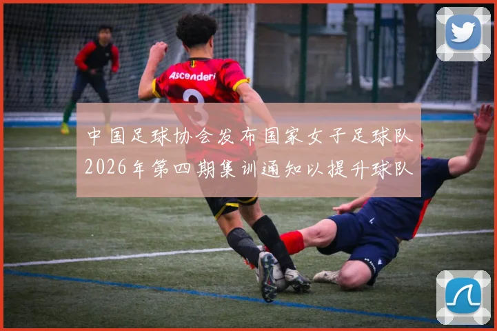 中国足球协会发布国家女子足球队2026年第四期集训通知以提升球队实力和备战水平