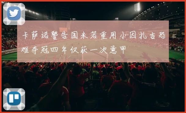 卡萨诺警告国米若重用小因扎吉恐难夺冠四年仅获一次意甲
