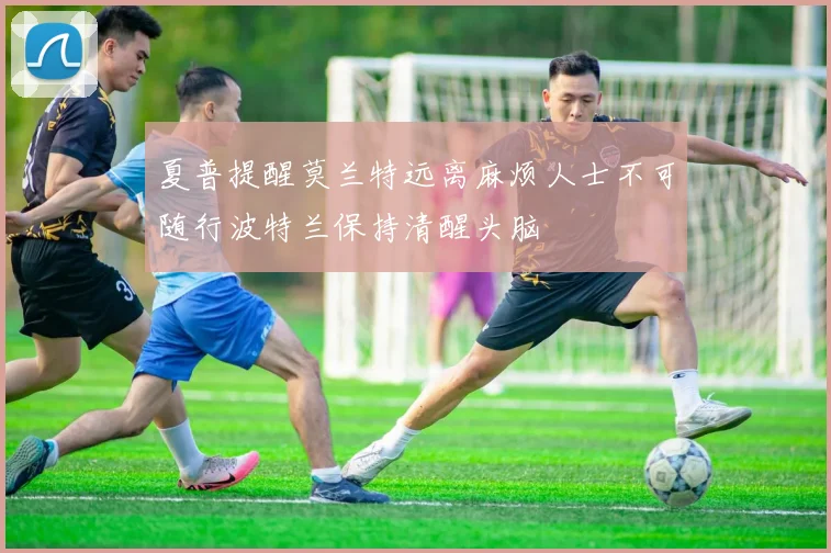夏普提醒莫兰特远离麻烦人士不可随行波特兰保持清醒头脑