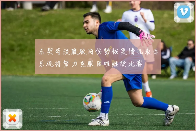 东契奇谈腹股沟伤势恢复情况表示乐观将努力克服困难继续比赛