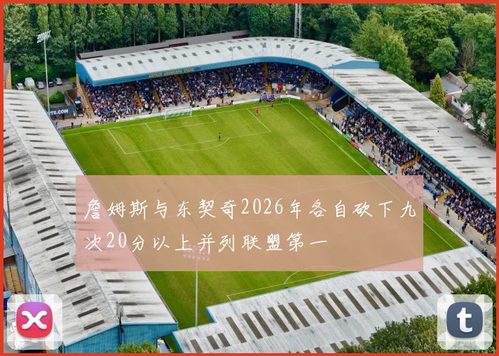 詹姆斯与东契奇2026年各自砍下九次20分以上并列联盟第一