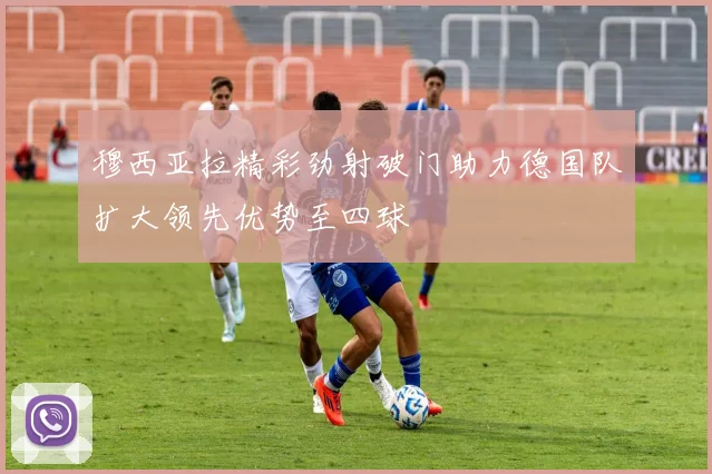 穆西亚拉精彩劲射破门助力德国队扩大领先优势至四球