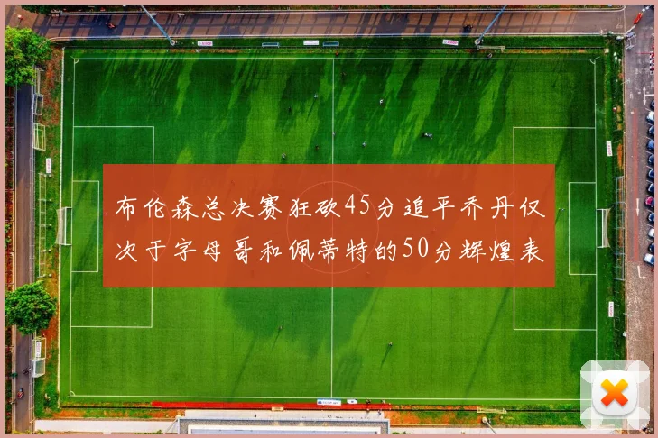 布伦森总决赛狂砍45分追平乔丹仅次于字母哥和佩蒂特的50分辉煌表现