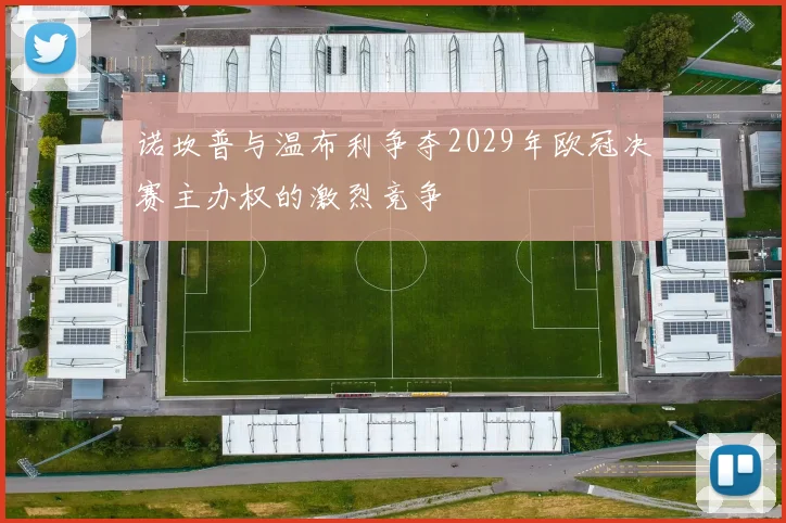 诺坎普与温布利争夺2029年欧冠决赛主办权的激烈竞争
