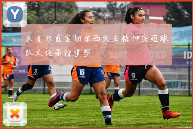 米克尔直言切尔西失去精神底蕴球队文化亟待重塑