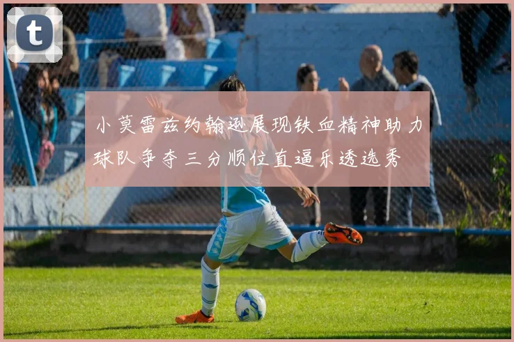 小莫雷兹约翰逊展现铁血精神助力球队争夺三分顺位直逼乐透选秀