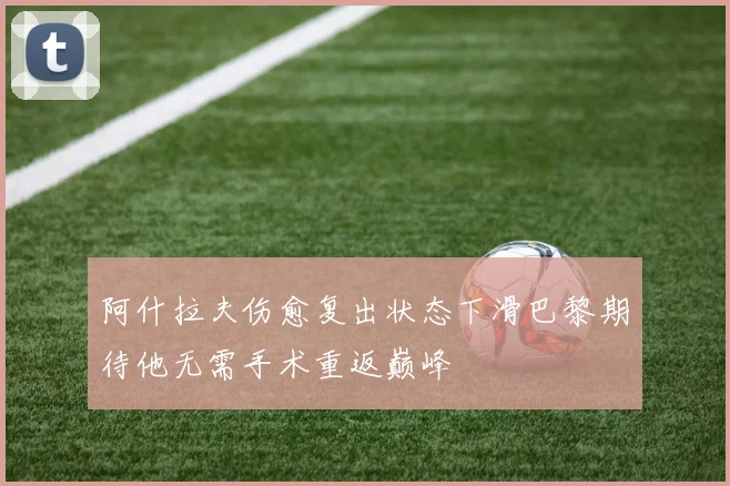 阿什拉夫伤愈复出状态下滑巴黎期待他无需手术重返巅峰