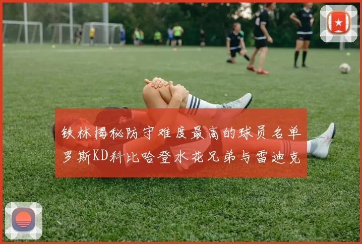 铁林揭秘防守难度最高的球员名单罗斯KD科比哈登水花兄弟与雷迪克