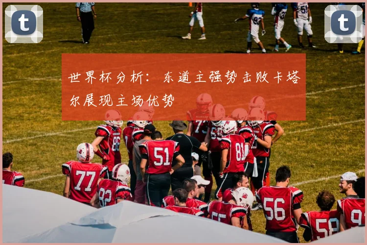 世界杯分析：东道主强势击败卡塔尔展现主场优势