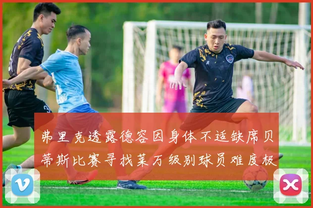 弗里克透露德容因身体不适缺席贝蒂斯比赛寻找莱万级别球员难度极大